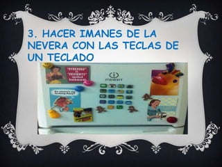 3. HACER IMANES DE LA
NEVERA CON LAS TECLAS DE
UN TECLADO
 
