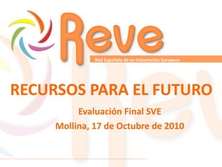 RECURSOS PARA EL FUTURO Evaluación Final SVE Mollina, 17 de Octubre de 2010 Red Española de ex-Voluntarios Europeos   