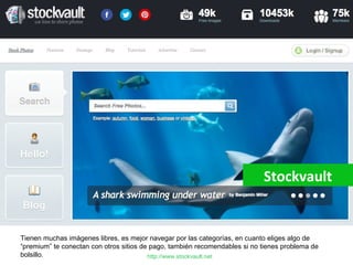 Stockvault 
Tienen muchas imágenes libres, es mejor navegar por las categorías, en cuanto eliges algo de 
“premium” te con...