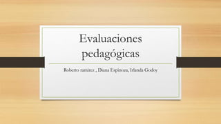 Evaluaciones
pedagógicas
Roberto ramirez , Diana Espinoza, Irlanda Godoy
 