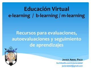 Recursos para evaluaciones,
autoevaluaciones y seguimiento
de aprendizajes
JAVIER ABDEL PACO
bo.linkedin.com/in/javierabdel
javierabdel@gmail.com
Educación Virtual
e-learning / b-learning / m-learning
 
