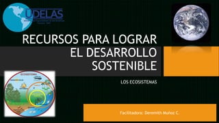 RECURSOS PARA LOGRAR
EL DESARROLLO
SOSTENIBLE
LOS ECOSISTEMAS
Facilitadora: Deremith Muñoz C.
 