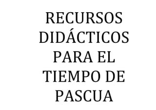  
	
  
	
  
	
  
	
  
	
   	
  
	
  
	
  
	
  
	
  
RECURSOS	
  
DIDÁCTICOS	
  
PARA	
  EL	
  
TIEMPO	
  DE	
  
PASCUA	
  
 