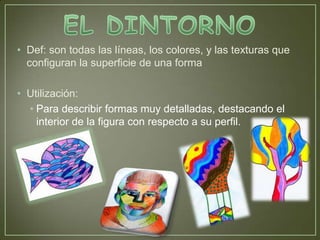 • Def: son todas las líneas, los colores, y las texturas que
  configuran la superficie de una forma

• Utilización:
  • Para describir formas muy detalladas, destacando el
    interior de la figura con respecto a su perfil.
 