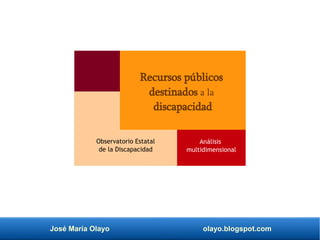 José María Olayo olayo.blogspot.com
Recursos públicos
destinados a la
discapacidad
Análisis
multidimensional
Observatorio Estatal
de la Discapacidad
 
