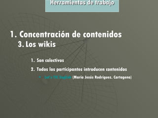 Concentración de contenidos 3. Los wikis Son colectivos Todos los participantes introducen contenidos Let’s  TIC  English   (María Jesús Rodríguez. Cartagena) Herramientas de trabajo 