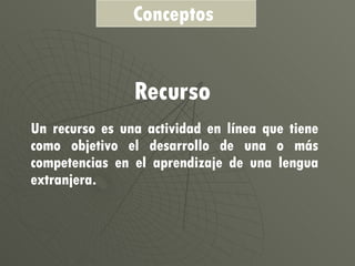 Un recurso es una actividad en línea que tiene como objetivo el desarrollo de una o más competencias en el aprendizaje de una lengua extranjera. Recurso Conceptos  