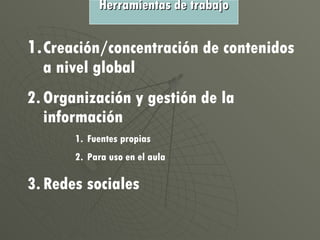 1. Creación/concentración de contenidos a nivel global Organización y gestión de la información Fuentes propias Para uso en el aula Redes sociales Herramientas de trabajo 