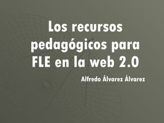 Los recursos pedagógicos para FLE en la web 2.0 Alfredo Álvarez Álvarez 