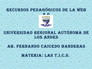 RECURSOS PEDAGÓGICOS DE LA WEB 2.0 UNIVERSIDAD REGIONAL AUTÓNOMA DE LOS ANDES AB. FERNANDO CAICEDO BANDERAS MATERIA: LAS T.I.C.S.  