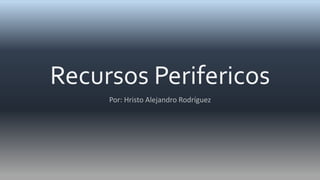 Recursos Perifericos
Por: Hristo Alejandro Rodríguez
 
