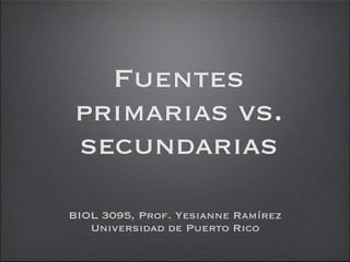 Fuentes
primarias vs.
secundarias

BIOL 3095, Prof. Yesianne Ramírez
   Universidad de Puerto Rico
 