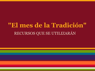 "El mes de la Tradición"
 RECURSOS QUE SE UTILIZARÁN
 