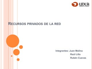 Recursos privados de la red Integrantes: Juan Molina                        Raúl Lillo Rubén Cuevas 
