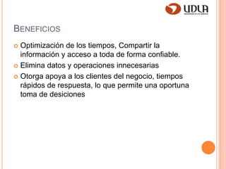 BeneficiosOptimización de los tiempos, Compartir la información y acceso a toda de forma confiable.Elimina datos y operaciones innecesariasOtorga apoya a los clientes del negocio, tiempos rápidos de respuesta, lo que permite una oportuna toma de desiciones