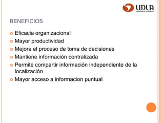 beneficiosEficacia organizacionalMayor productividadMejora el proceso de toma de decisiones Mantiene información centralizadaPermite compartir información independiente de la localizaciónMayor acceso a informacion puntual