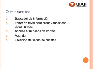 Componentes	Buscador de información	Editor de texto para crear y modificar 	documentos. 	Acceso a su buzón de correo.	Agenda.	Creación de fichas de clientes