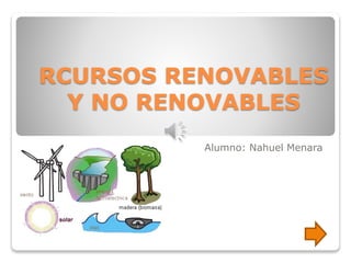 RCURSOS RENOVABLES
Y NO RENOVABLES
Alumno: Nahuel Menara
 