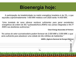 Bioenergia hoje:
A participação da bioeletricidade na matriz energética brasileira é de 3%, o que
equivale a aproximadamen...