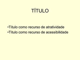 TÍTULO
•Título como recurso de atratividade
•Título como recurso de acessibilidade

 