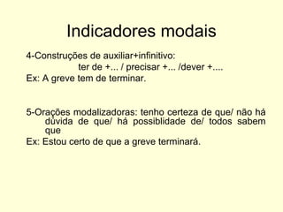 Indicadores modais
4-Construções de auxiliar+infinitivo:
ter de +... / precisar +... /dever +....
Ex: A greve tem de terminar.

5-Orações modalizadoras: tenho certeza de que/ não há
dúvida de que/ há possiblidade de/ todos sabem
que
Ex: Estou certo de que a greve terminará.

 