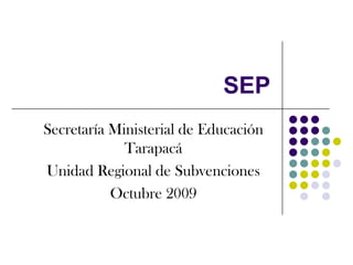 SEP Secretaría Ministerial de Educación Tarapacá Unidad Regional de Subvenciones Octubre 2009 