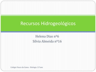 Helena Dias nº6
Sílvia Almeida nº16
Recursos Hidrogeológicos
Colégio Vasco da Gama - Biologia 11ºano
 