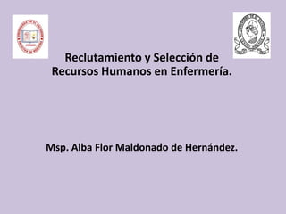 Reclutamiento y Selección de
Recursos Humanos en Enfermería.
Msp. Alba Flor Maldonado de Hernández.
 