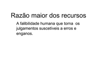 Razão maior dos recursos A falibilidade humana que torna  os julgamentos suscetíveis a erros e enganos.   