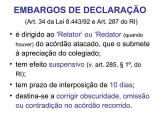 EMBARGOS DE DECLARAÇÃO   (Art. 34 da Lei 8.443/92 e Art. 287 do RI) é dirigido ao ‘ Relator’ ou ‘Redator   (quando houver)  do acórdão atacado, que o submete à apreciação do colegiado; tem efeito  suspensivo   (v. art. 285, § 1º, do RI) ; tem prazo de interposição de  10 dias ; destina-se a  corrigir obscuridade, omissão ou contradição no acórdão recorrido . 