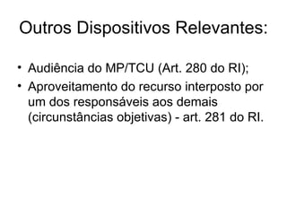 Outros Dispositivos Relevantes: Audiência do MP/TCU (Art. 280 do RI); Aproveitamento do recurso interposto por um dos responsáveis aos demais (circunstâncias objetivas) - art. 281 do RI. 