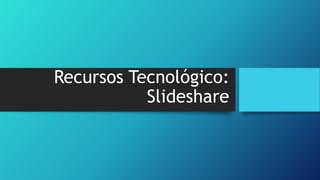Recursos Tecnológico:
Slideshare

 