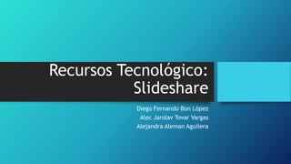 Recursos Tecnológico:
Slideshare
Diego Fernando Bon López
Alec Jarolav Tovar Vargas
Alejandra Aleman Aguilera

 