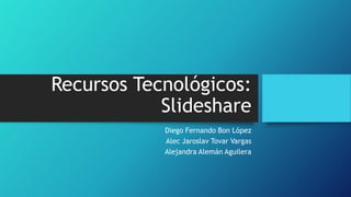 Recursos Tecnológicos:
Slideshare
Diego Fernando Bon López
Alec Jaroslav Tovar Vargas
Alejandra Alemán Aguilera

 