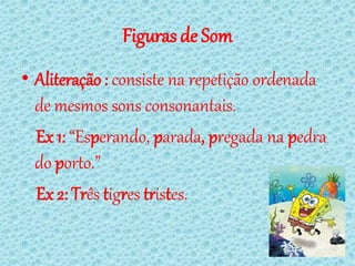 Figuras de Som
• Aliteração : consiste na repetição ordenada
  de mesmos sons consonantais.
  Ex 1: “Esperando, parada, pregada na pedra
  do porto.”
  Ex 2: Três tigres tristes.
 