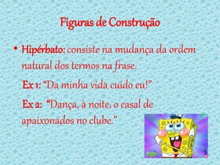 Figuras de Construção
• Hipérbato: consiste na mudança da ordem
  natural dos termos na frase.
  Ex 1: “Da minha vida cuido eu!”
  Ex 2: “Dança, à noite, o casal de
  apaixonados no clube.”
 