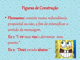 Figuras de Construção
• Pleonasmo: consiste numa redundância
  proposital ou não, a fim de intensificar o
  sentido da mensagem.
  Ex 1: “E rir meu riso e derramar meu
  pranto.”
  Ex 2: “Desci escada abaixo.”
 