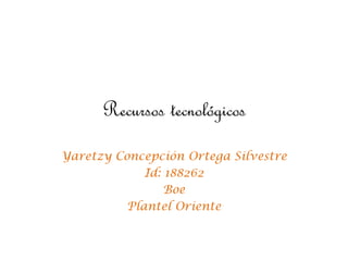 Recursos tecnológicos
Yaretzy Concepción Ortega Silvestre
Id: 188262
Boe
Plantel Oriente
 