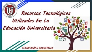 Recursos Tecnológicos
Utilizados En La
Educación Universitaria
TECNOLOGÍAS EDUCATIVAS
 