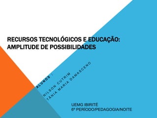 RECURSOS TECNOLÓGICOS E EDUCAÇÃO:
AMPLITUDE DE POSSIBILIDADES
UEMG IBIRITÉ
6º PERÍODO/PEDAGOGIA/NOITE
 