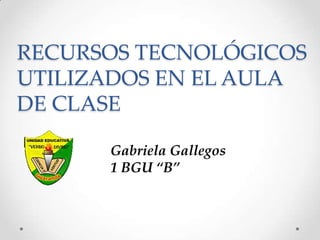 RECURSOS TECNOLÓGICOS
UTILIZADOS EN EL AULA
DE CLASE

      Gabriela Gallegos
      1 BGU “B”
 