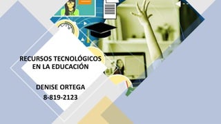 RECURSOS TECNOLÓGICOS
EN LA EDUCACIÓN
DENISE ORTEGA
8-819-2123
 