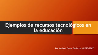 Ejemplos de recursos tecnológicos en
la educación
Por Amilcar Omar Gallardo 4-700-2387
 