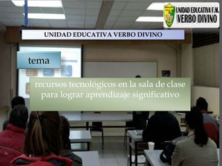 recursos tecnológicos en la sala de clase
para lograr aprendizaje significativo
tema
UNIDAD EDUCATIVA VERBO DIVINO
 