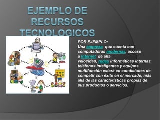 POR EJEMPLO:
Una empresa que cuenta con
computadoras modernas, acceso
a Internet de alta
velocidad, redes informáticas internas,
teléfonos inteligentes y equipos
multifunción estará en condiciones de
competir con éxito en el mercado, más
allá de las características propias de
sus productos o servicios.
 