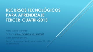 RECURSOS TECNOLÓGICOS
PARA APRENDIZAJE
TERCER_CUATRI-2015
Arelis Molina Méndez
Profesor: ALLAN OTAROLA VILLALOBOS
Valor del trabajo:10%.
Fecha de entrega: en la semana del 22 al 28
de setiembre
 