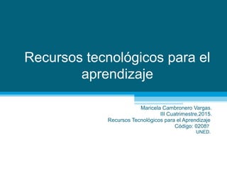 Recursos tecnológicos para el
aprendizaje
Maricela Cambronero Vargas.
III Cuatrimestre,2015.
Recursos Tecnológicos para el Aprendizaje
Código: 02087
UNED.
 