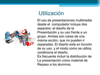 Utilización
El uso de presentaciones multimedia
desde el computador incluye dos
aspectos: el diseño de la
Presentación y s...