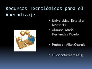 Recursos Tecnológicos para el
Aprendizaje
 Universidad Estatal a
Distancia
 Alumna: María
Hernández Picado
 Profesor: Allan Otarola
 28 de setiembre2015
 