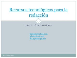 Recursos tecnológicos para la
                 redacción

                 ILIA E. LÓPEZ JIMÉNEZ




                    ieclopez@yahoo.com
                    ielopez@prtc.net
                    ilia.lopez@upr.edu




IELJ/COEM-2011
 